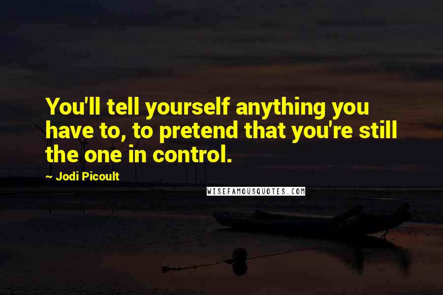 Jodi Picoult Quotes: You'll tell yourself anything you have to, to pretend that you're still the one in control.