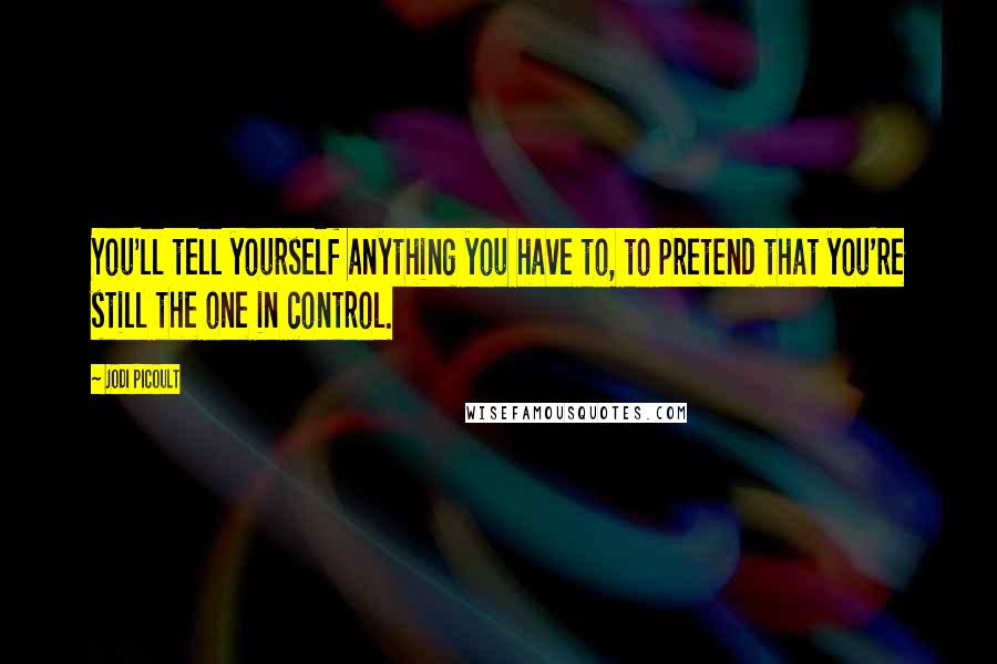 Jodi Picoult Quotes: You'll tell yourself anything you have to, to pretend that you're still the one in control.