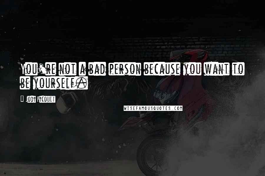 Jodi Picoult Quotes: You're not a bad person because you want to be yourself.