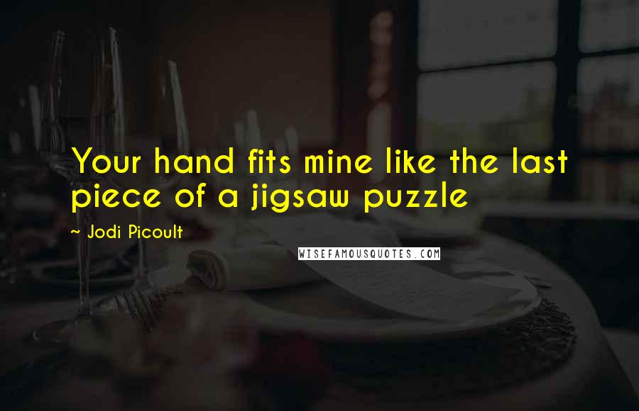 Jodi Picoult Quotes: Your hand fits mine like the last piece of a jigsaw puzzle