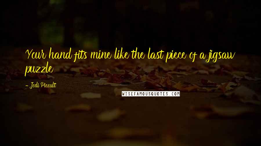Jodi Picoult Quotes: Your hand fits mine like the last piece of a jigsaw puzzle
