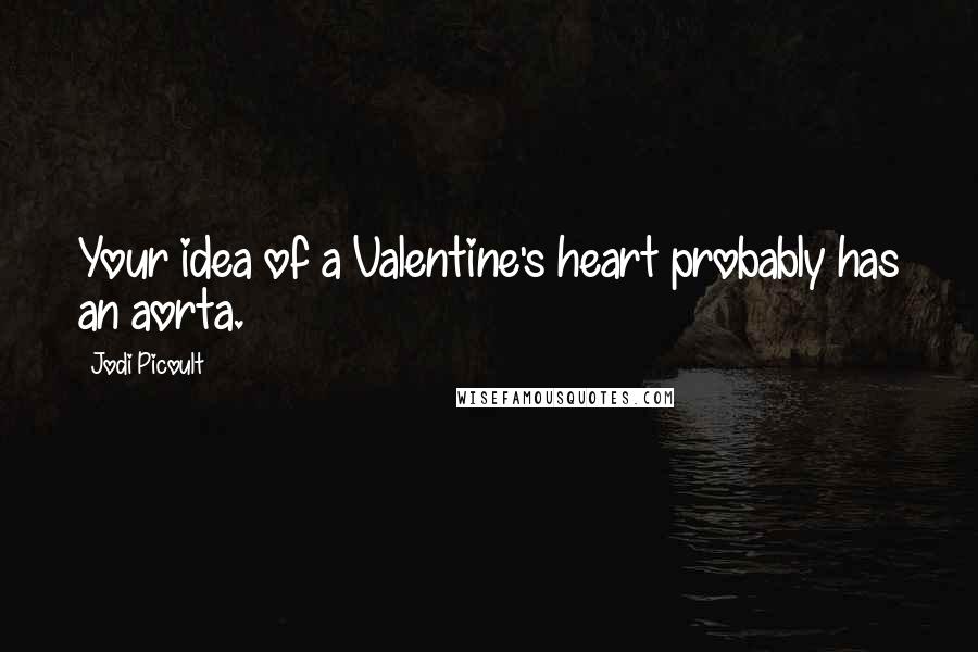 Jodi Picoult Quotes: Your idea of a Valentine's heart probably has an aorta.