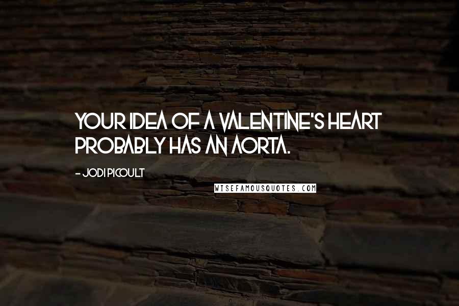 Jodi Picoult Quotes: Your idea of a Valentine's heart probably has an aorta.