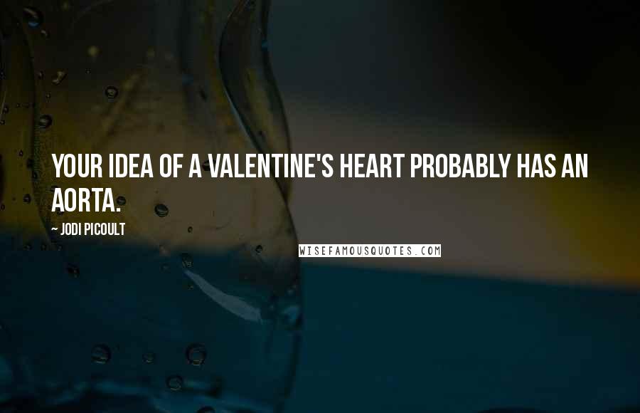 Jodi Picoult Quotes: Your idea of a Valentine's heart probably has an aorta.