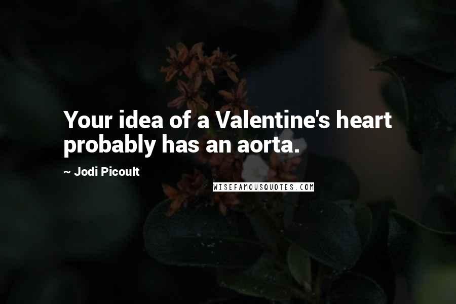 Jodi Picoult Quotes: Your idea of a Valentine's heart probably has an aorta.