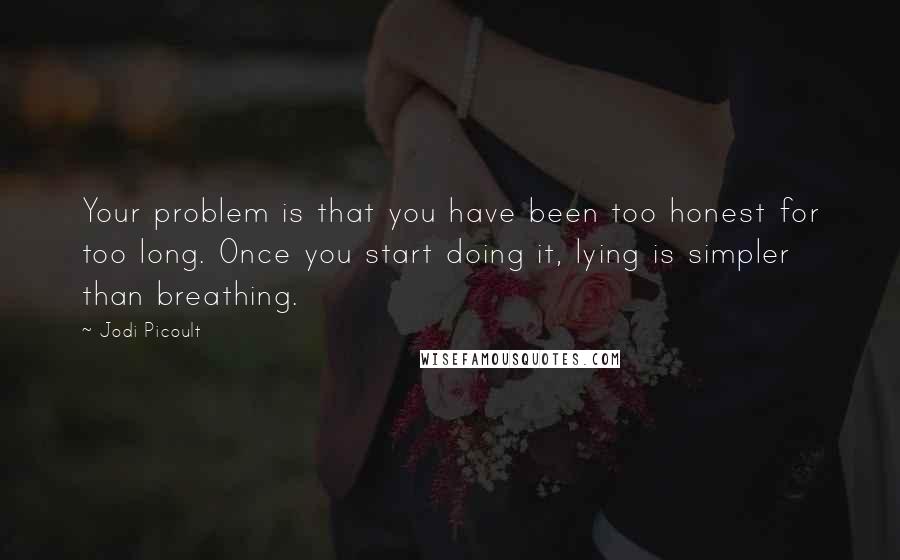 Jodi Picoult Quotes: Your problem is that you have been too honest for too long. Once you start doing it, lying is simpler than breathing.