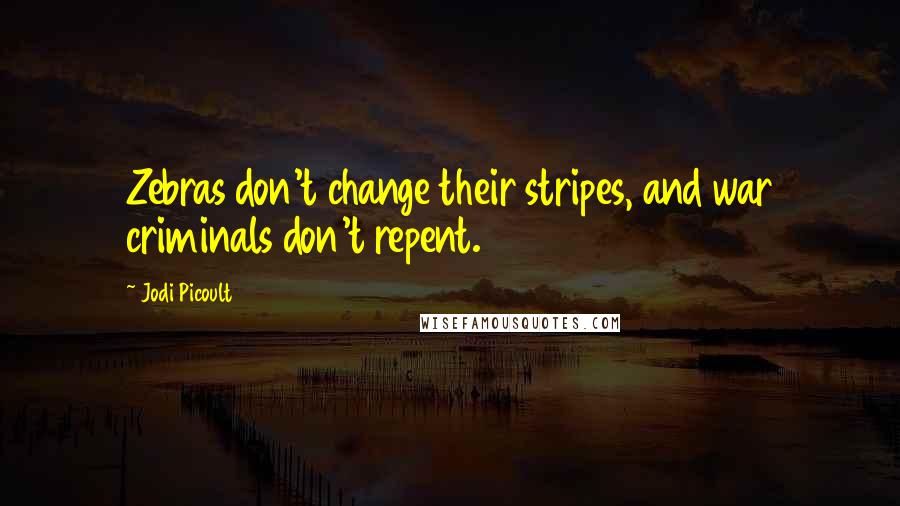 Jodi Picoult Quotes: Zebras don't change their stripes, and war criminals don't repent.