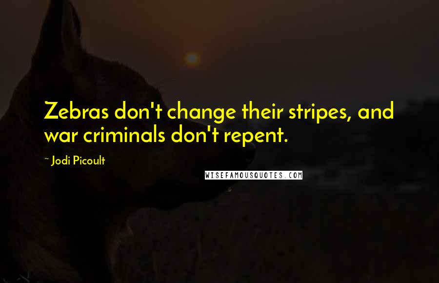 Jodi Picoult Quotes: Zebras don't change their stripes, and war criminals don't repent.
