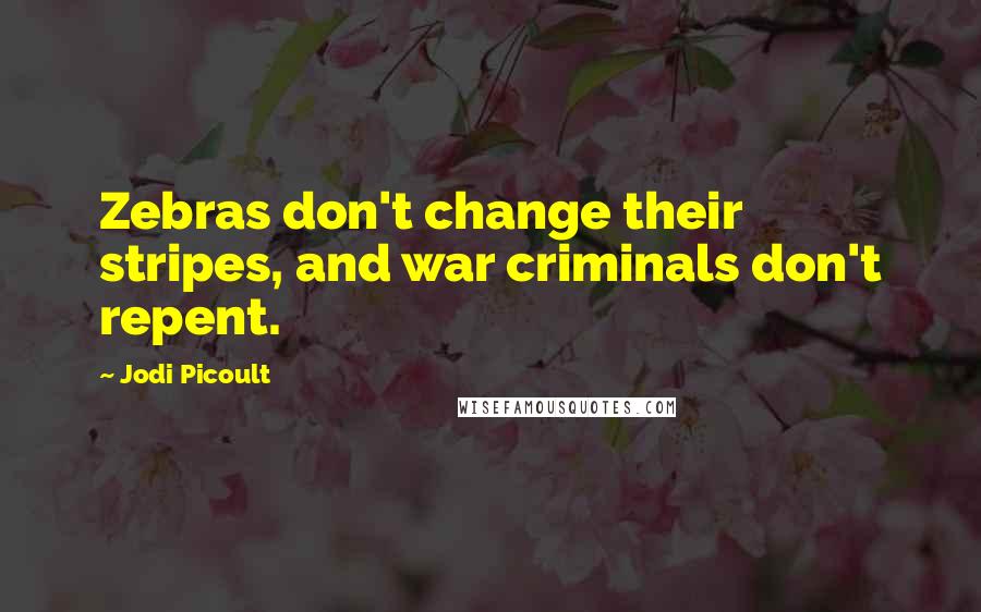 Jodi Picoult Quotes: Zebras don't change their stripes, and war criminals don't repent.