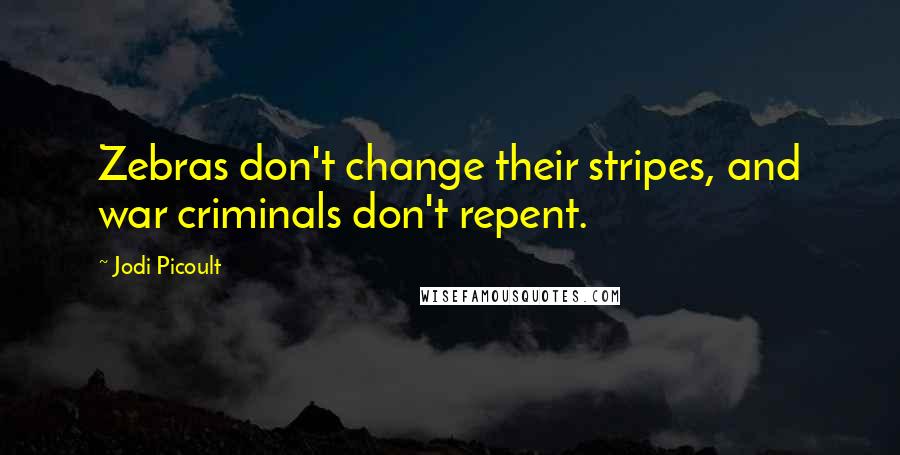 Jodi Picoult Quotes: Zebras don't change their stripes, and war criminals don't repent.