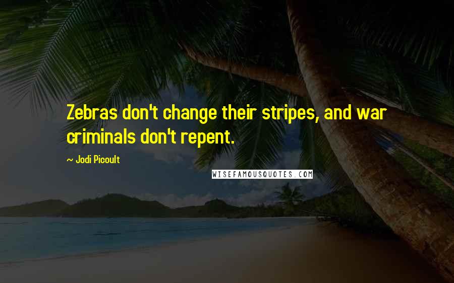 Jodi Picoult Quotes: Zebras don't change their stripes, and war criminals don't repent.