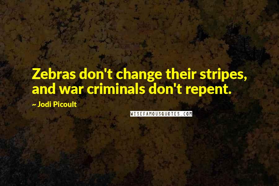 Jodi Picoult Quotes: Zebras don't change their stripes, and war criminals don't repent.