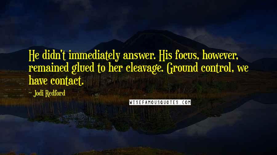 Jodi Redford Quotes: He didn't immediately answer. His focus, however, remained glued to her cleavage. Ground control, we have contact.