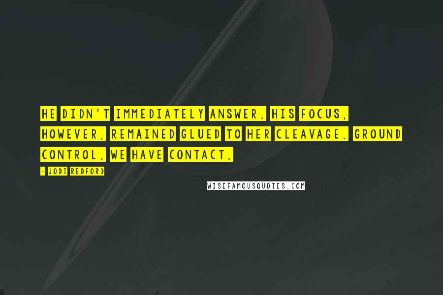 Jodi Redford Quotes: He didn't immediately answer. His focus, however, remained glued to her cleavage. Ground control, we have contact.
