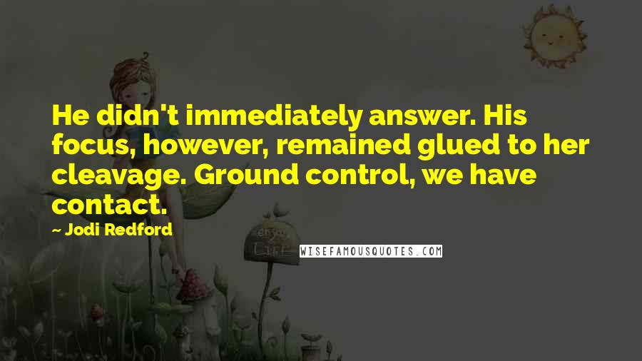 Jodi Redford Quotes: He didn't immediately answer. His focus, however, remained glued to her cleavage. Ground control, we have contact.