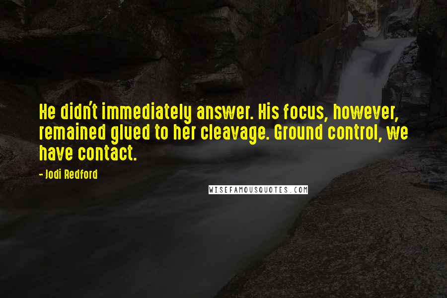 Jodi Redford Quotes: He didn't immediately answer. His focus, however, remained glued to her cleavage. Ground control, we have contact.