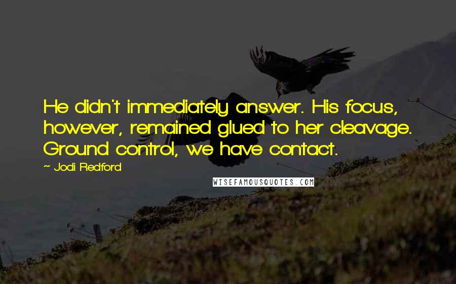 Jodi Redford Quotes: He didn't immediately answer. His focus, however, remained glued to her cleavage. Ground control, we have contact.