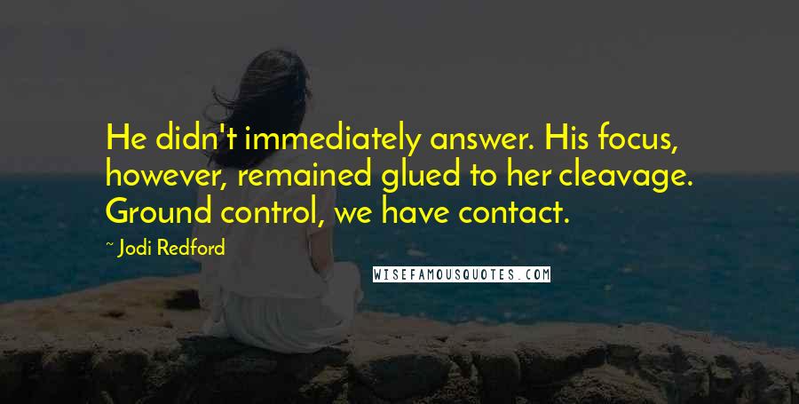 Jodi Redford Quotes: He didn't immediately answer. His focus, however, remained glued to her cleavage. Ground control, we have contact.