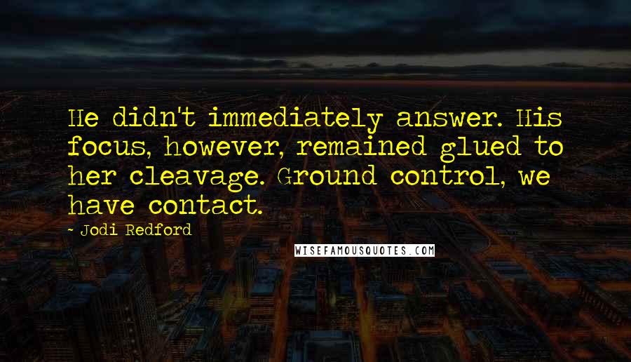 Jodi Redford Quotes: He didn't immediately answer. His focus, however, remained glued to her cleavage. Ground control, we have contact.