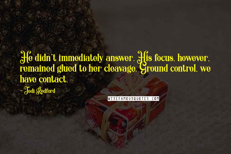 Jodi Redford Quotes: He didn't immediately answer. His focus, however, remained glued to her cleavage. Ground control, we have contact.