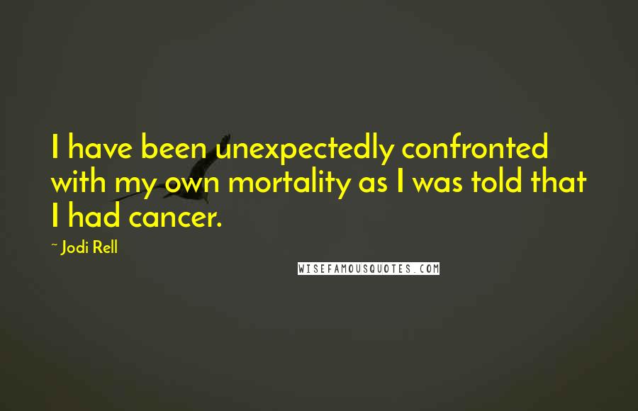 Jodi Rell Quotes: I have been unexpectedly confronted with my own mortality as I was told that I had cancer.