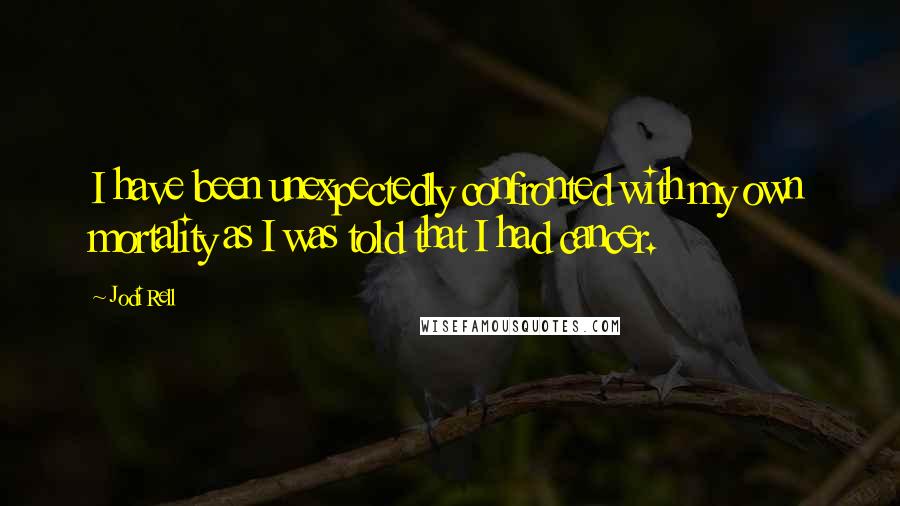 Jodi Rell Quotes: I have been unexpectedly confronted with my own mortality as I was told that I had cancer.