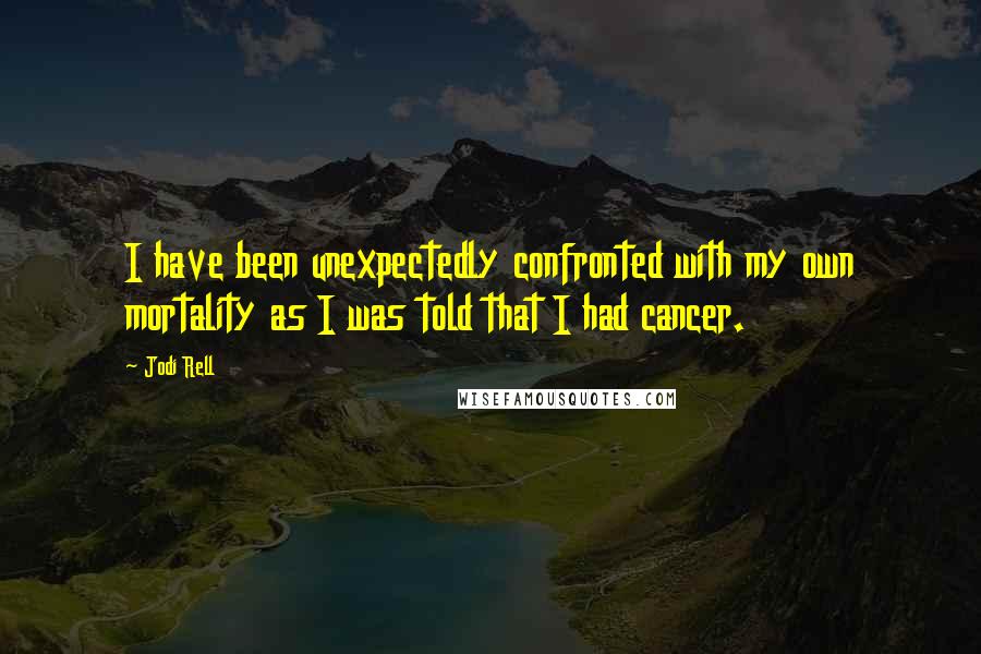 Jodi Rell Quotes: I have been unexpectedly confronted with my own mortality as I was told that I had cancer.