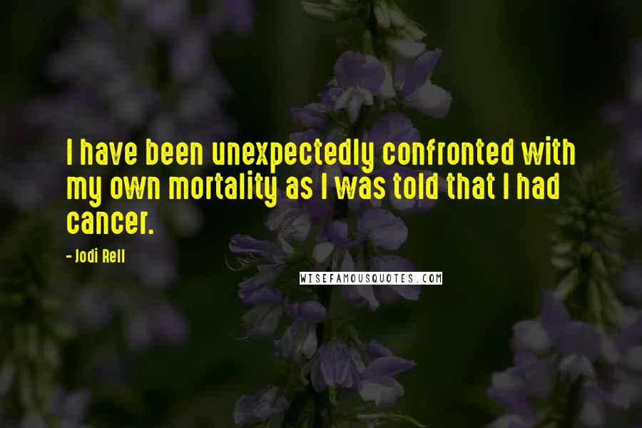 Jodi Rell Quotes: I have been unexpectedly confronted with my own mortality as I was told that I had cancer.