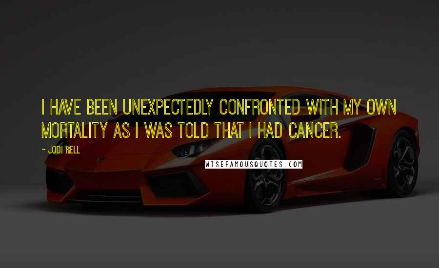 Jodi Rell Quotes: I have been unexpectedly confronted with my own mortality as I was told that I had cancer.