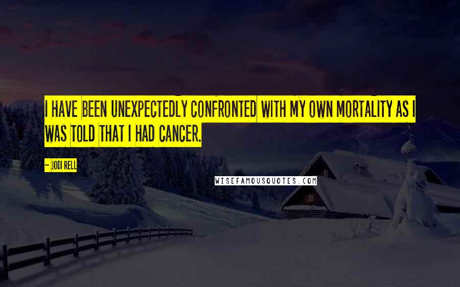 Jodi Rell Quotes: I have been unexpectedly confronted with my own mortality as I was told that I had cancer.