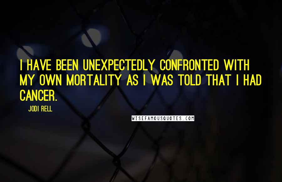 Jodi Rell Quotes: I have been unexpectedly confronted with my own mortality as I was told that I had cancer.