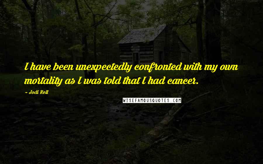 Jodi Rell Quotes: I have been unexpectedly confronted with my own mortality as I was told that I had cancer.