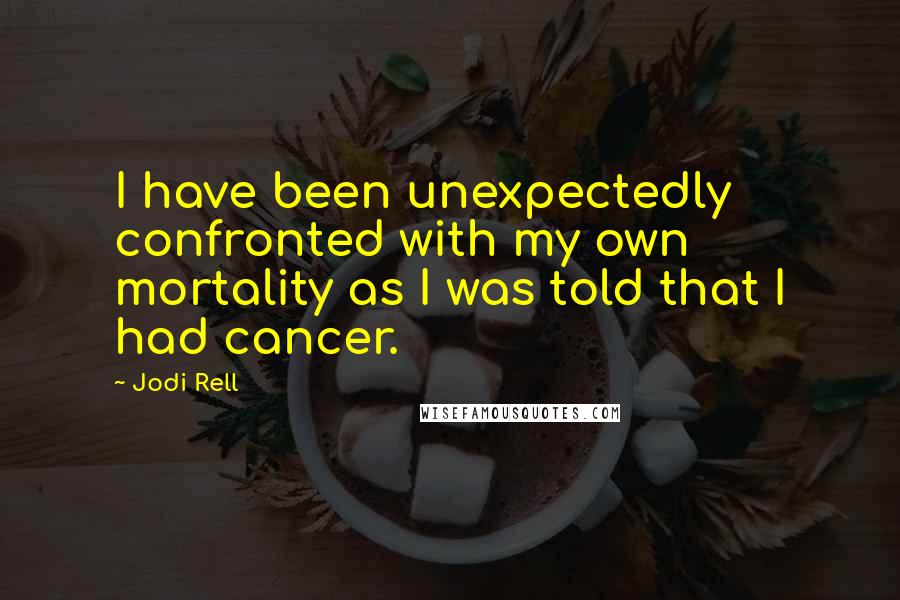 Jodi Rell Quotes: I have been unexpectedly confronted with my own mortality as I was told that I had cancer.