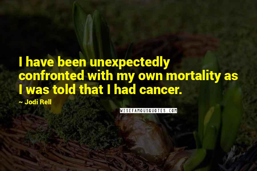 Jodi Rell Quotes: I have been unexpectedly confronted with my own mortality as I was told that I had cancer.