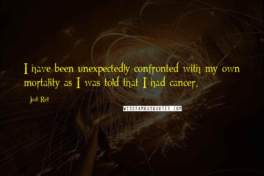 Jodi Rell Quotes: I have been unexpectedly confronted with my own mortality as I was told that I had cancer.