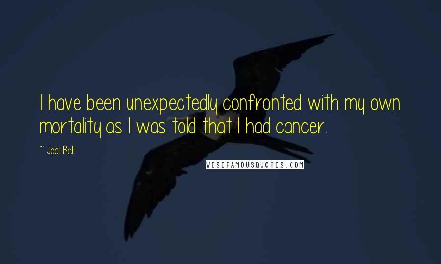 Jodi Rell Quotes: I have been unexpectedly confronted with my own mortality as I was told that I had cancer.