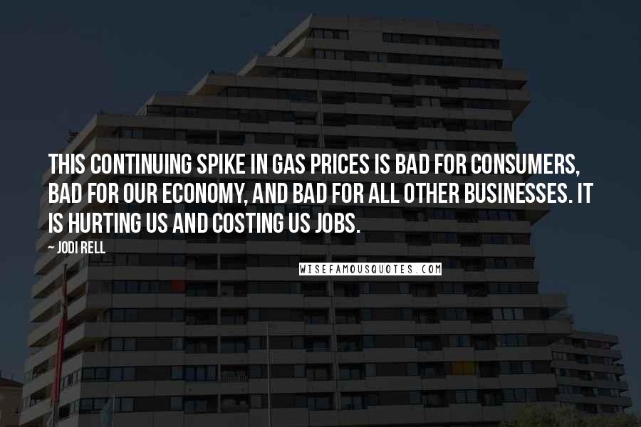 Jodi Rell Quotes: This continuing spike in gas prices is bad for consumers, bad for our economy, and bad for all other businesses. It is hurting us and costing us jobs.