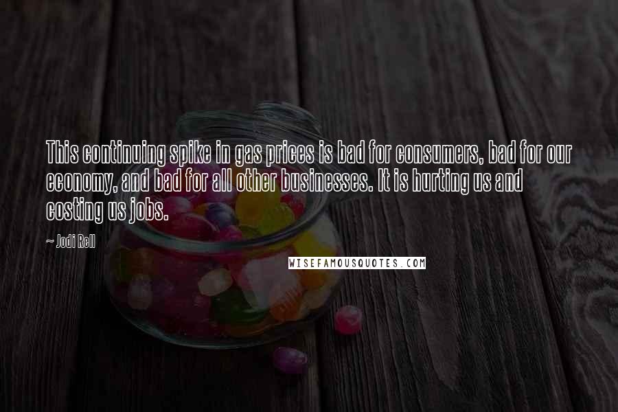 Jodi Rell Quotes: This continuing spike in gas prices is bad for consumers, bad for our economy, and bad for all other businesses. It is hurting us and costing us jobs.