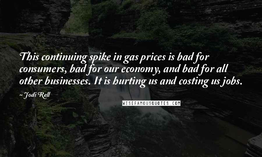 Jodi Rell Quotes: This continuing spike in gas prices is bad for consumers, bad for our economy, and bad for all other businesses. It is hurting us and costing us jobs.