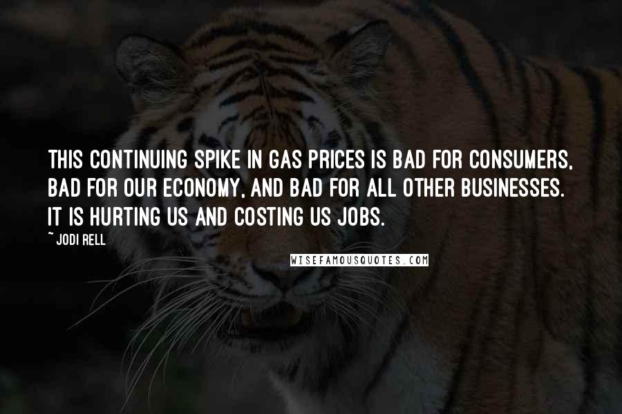 Jodi Rell Quotes: This continuing spike in gas prices is bad for consumers, bad for our economy, and bad for all other businesses. It is hurting us and costing us jobs.