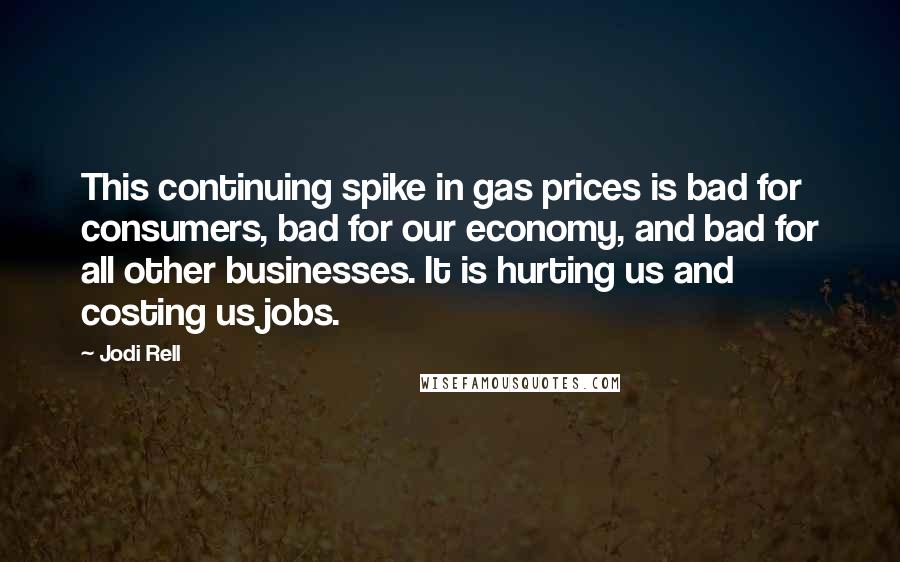 Jodi Rell Quotes: This continuing spike in gas prices is bad for consumers, bad for our economy, and bad for all other businesses. It is hurting us and costing us jobs.