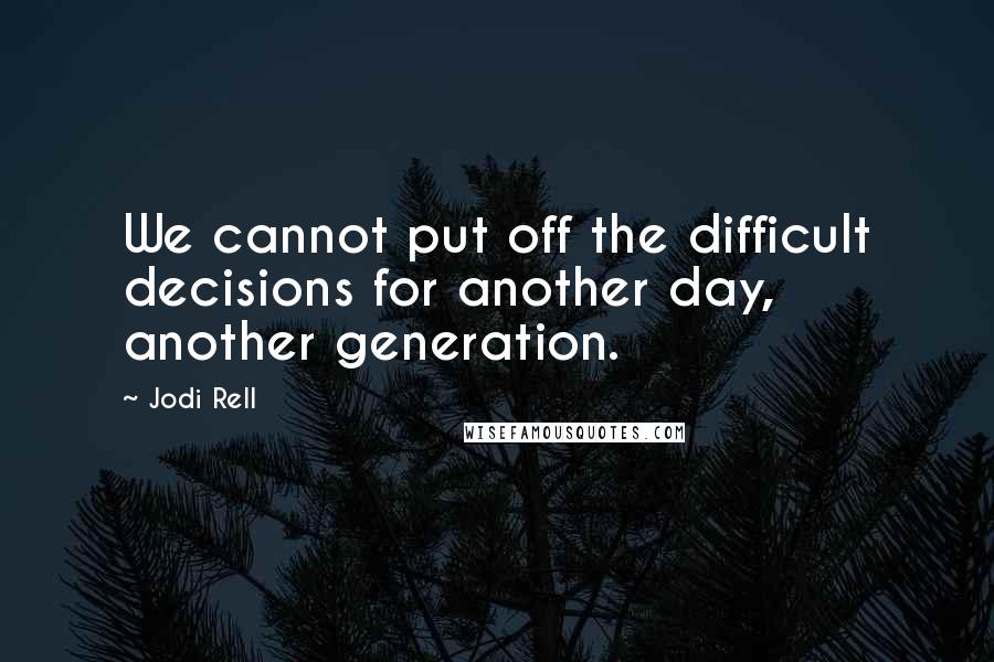Jodi Rell Quotes: We cannot put off the difficult decisions for another day, another generation.