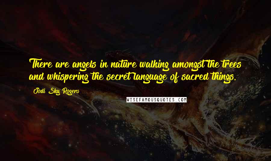 Jodi Sky Rogers Quotes: There are angels in nature walking amongst the trees and whispering the secret language of sacred things.