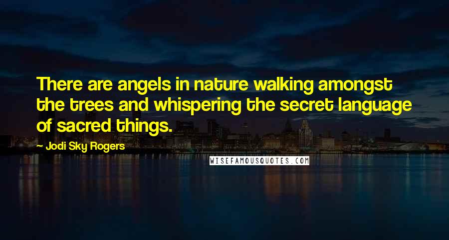 Jodi Sky Rogers Quotes: There are angels in nature walking amongst the trees and whispering the secret language of sacred things.