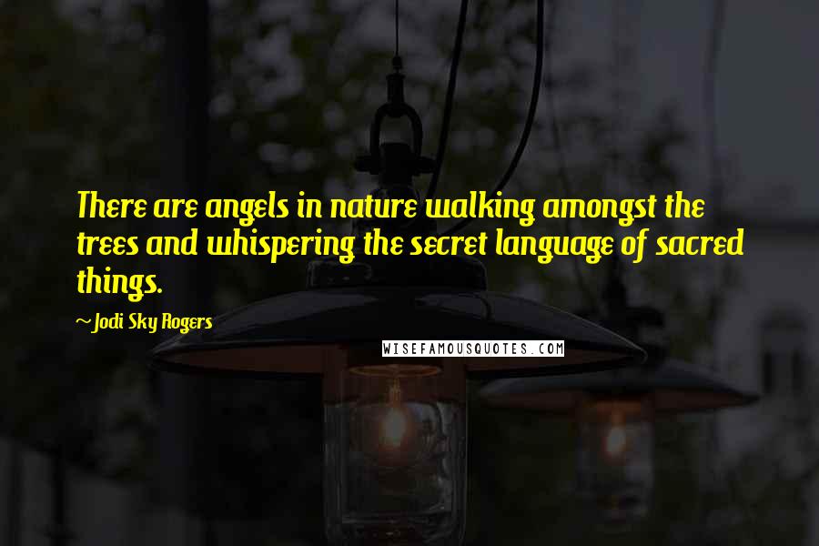 Jodi Sky Rogers Quotes: There are angels in nature walking amongst the trees and whispering the secret language of sacred things.