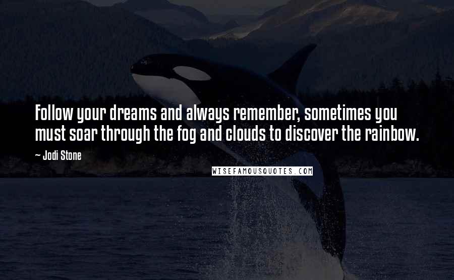 Jodi Stone Quotes: Follow your dreams and always remember, sometimes you must soar through the fog and clouds to discover the rainbow.