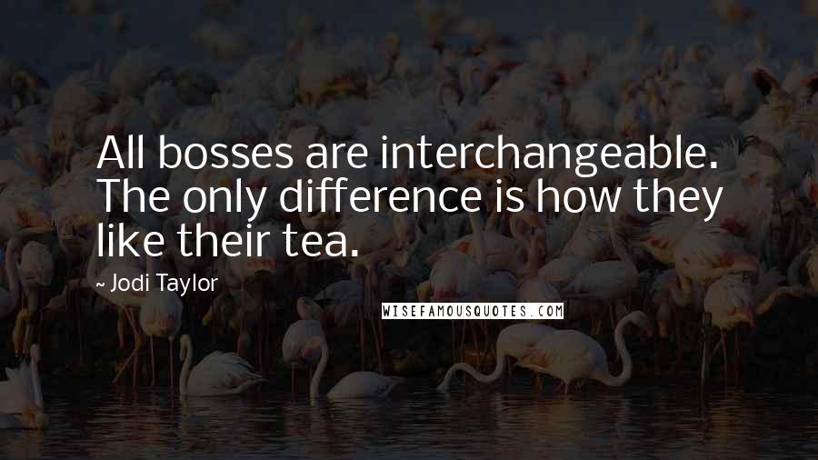 Jodi Taylor Quotes: All bosses are interchangeable. The only difference is how they like their tea.
