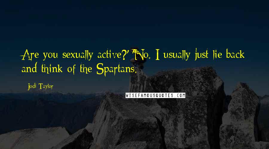 Jodi Taylor Quotes: Are you sexually active?' 'No. I usually just lie back and think of the Spartans.