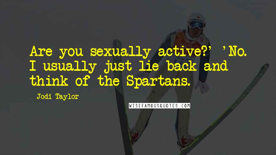 Jodi Taylor Quotes: Are you sexually active?' 'No. I usually just lie back and think of the Spartans.