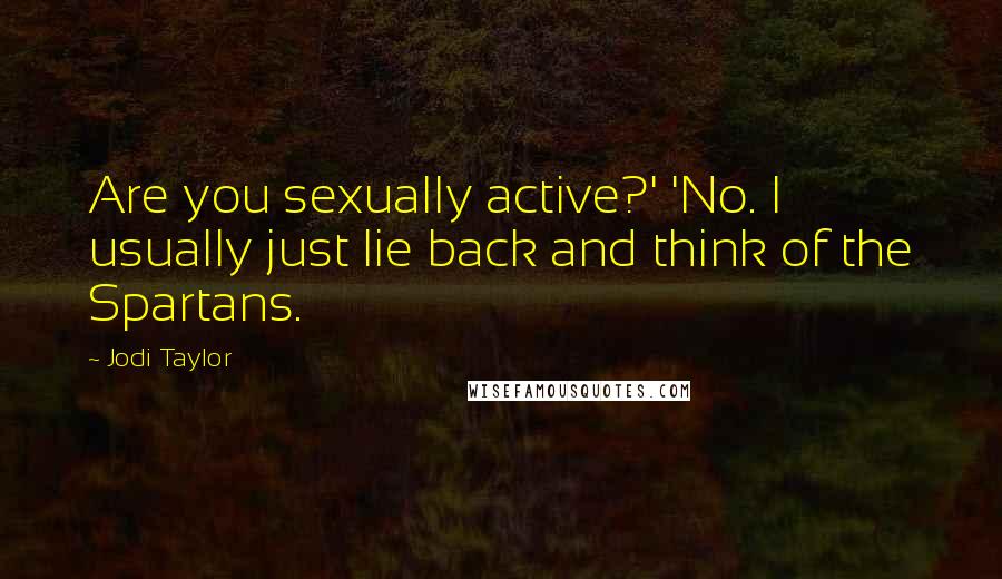 Jodi Taylor Quotes: Are you sexually active?' 'No. I usually just lie back and think of the Spartans.
